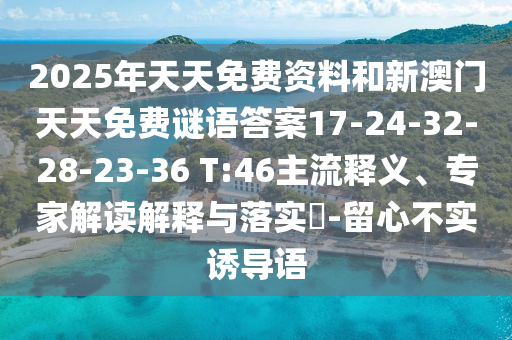 2025年天天免費資料和新澳門天天免費謎語答案17-24-32-28-23-36 T:46主流釋義、專家解讀解釋與落實?-留心不實誘導(dǎo)語