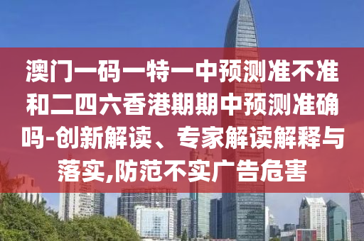 澳門一碼一特一中預(yù)測(cè)準(zhǔn)不準(zhǔn)和二四六香港期期中預(yù)測(cè)準(zhǔn)確嗎-創(chuàng)新解讀、專家解讀解釋與落實(shí),防范不實(shí)廣告危害