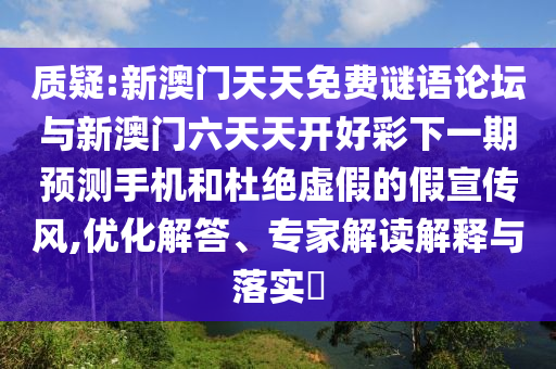 質(zhì)疑:新澳門天天免費(fèi)謎語論壇與新澳門六天天開好彩下一期預(yù)測手機(jī)和杜絕虛假的假宣傳風(fēng),優(yōu)化解答、專家解讀解釋與落實(shí)?
