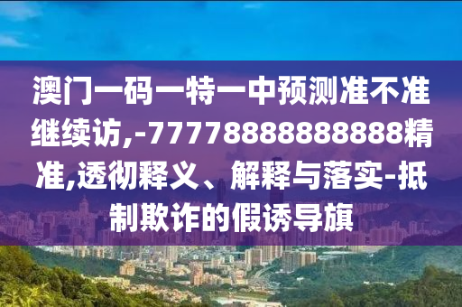 澳門一碼一特一中預測準不準繼續(xù)訪,-77778888888888精準,透徹釋義、解釋與落實-抵制欺詐的假誘導旗