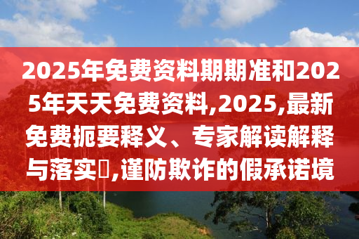 2025年免費資料期期準和2025年天天免費資料,2025,最新免費扼要釋義、專家解讀解釋與落實?,謹防欺詐的假承諾境