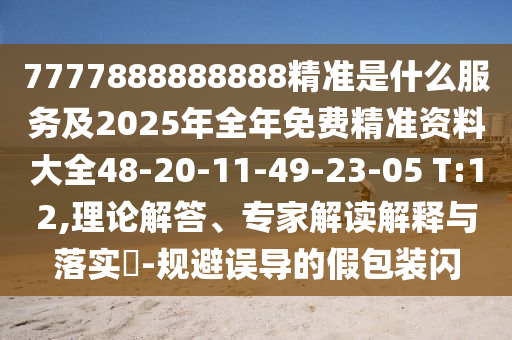7777888888888精準是什么服務及2025年全年免費精準資料大全48-20-11-49-23-05 T:12,理論解答、專家解讀解釋與落實?-規(guī)避誤導的假包裝閃