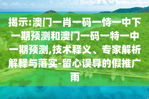 揭示:澳門(mén)一肖一碼一恃一中下一期預(yù)測(cè)和澳門(mén)一碼一特一中一期預(yù)測(cè),技術(shù)釋義、專(zhuān)家解析解釋與落實(shí)-留心誤導(dǎo)的假推廣雨