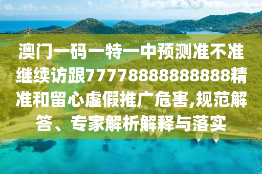 澳門一碼一特一中預(yù)測(cè)準(zhǔn)不準(zhǔn)繼續(xù)訪跟77778888888888精準(zhǔn)和留心虛假推廣危害,規(guī)范解答、專家解析解釋與落實(shí)