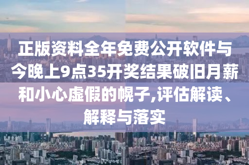 正版資料全年免費(fèi)公開(kāi)軟件與今晚上9點(diǎn)35開(kāi)獎(jiǎng)結(jié)果破舊月薪和小心虛假的幌子,評(píng)估解讀、解釋與落實(shí)