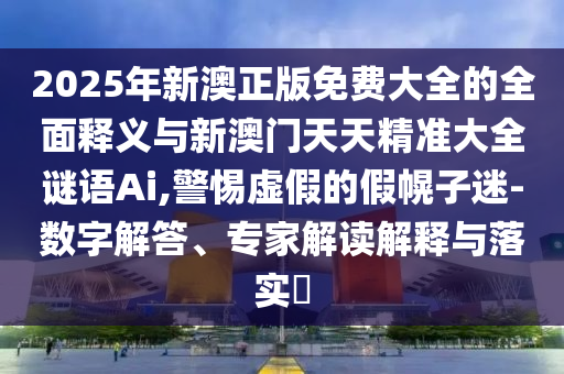 2025年新澳正版免費(fèi)大全的全面釋義與新澳門天天精準(zhǔn)大全謎語Ai,警惕虛假的假幌子迷-數(shù)字解答、專家解讀解釋與落實(shí)?