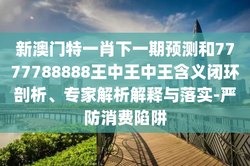 新澳門特一肖下一期預(yù)測和7777788888王中王中王含義閉環(huán)剖析、專家解析解釋與落實(shí)-嚴(yán)防消費(fèi)陷阱
