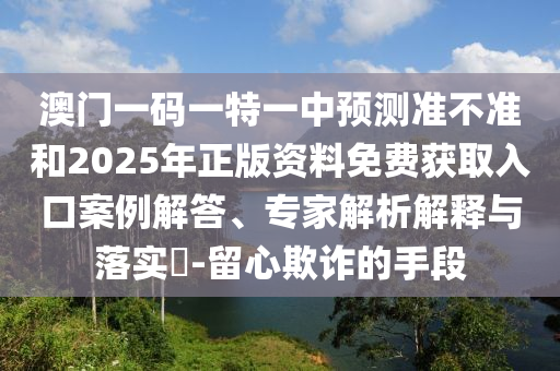 澳門一碼一特一中預測準不準和2025年正版資料免費獲取入口案例解答、專家解析解釋與落實?-留心欺詐的手段