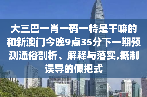 大三巴一肖一碼一特是干嘛的和新澳門(mén)今晚9點(diǎn)35分下一期預(yù)測(cè)通俗剖析、解釋與落實(shí),抵制誤導(dǎo)的假把式