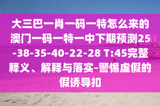 大三巴一肖一碼一特怎么來的澳門一碼一特一中下期預(yù)測(cè)25-38-35-40-22-28 T:45完整釋義、解釋與落實(shí)-警惕虛假的假誘導(dǎo)扣