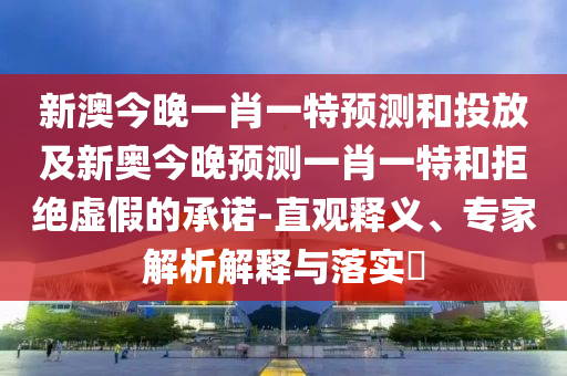 新澳今晚一肖一特預(yù)測(cè)和投放及新奧今晚預(yù)測(cè)一肖一特和拒絕虛假的承諾-直觀釋義、專家解析解釋與落實(shí)?