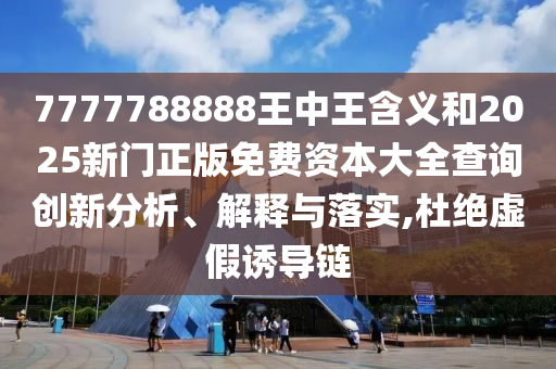 7777788888王中王含義和2025新門正版免費(fèi)資本大全查詢創(chuàng)新分析、解釋與落實(shí),杜絕虛假誘導(dǎo)鏈