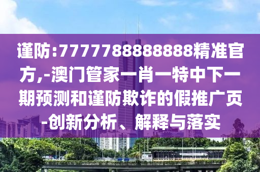 謹(jǐn)防:7777788888888精準(zhǔn)官方,-澳門(mén)管家一肖一特中下一期預(yù)測(cè)和謹(jǐn)防欺詐的假推廣頁(yè)-創(chuàng)新分析、解釋與落實(shí)