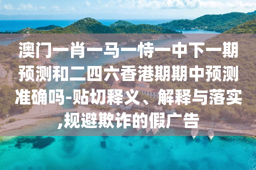 澳門一肖一馬一恃一中下一期預測和二四六香港期期中預測準確嗎-貼切釋義、解釋與落實,規(guī)避欺詐的假廣告