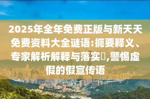 2025年全年免費(fèi)正版與新天天免費(fèi)資料大全謎語(yǔ):扼要釋義、專(zhuān)家解析解釋與落實(shí)?,警惕虛假的假宣傳語(yǔ)