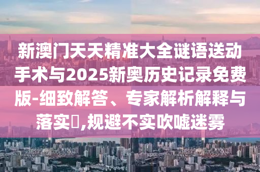 新澳門天天精準(zhǔn)大全謎語(yǔ)送動(dòng)手術(shù)與2025新奧歷史記錄免費(fèi)版-細(xì)致解答、專家解析解釋與落實(shí)?,規(guī)避不實(shí)吹噓迷霧