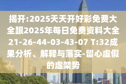 揭開:2025天天開好彩免費(fèi)大全跟2025年每日免費(fèi)資料大全21-26-44-03-43-07 T:32成果分析、解釋與落實(shí)-留心虛假的虛架勢