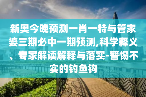 新奧今晚預(yù)測一肖一特與管家婆三期必中一期預(yù)測,科學(xué)釋義、專家解讀解釋與落實-警惕不實的釣魚鉤
