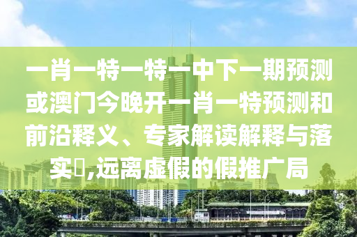 一肖一特一特一中下一期預(yù)測或澳門今晚開一肖一特預(yù)測和前沿釋義、專家解讀解釋與落實?,遠離虛假的假推廣局