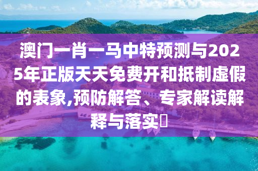 澳門一肖一馬中特預(yù)測與2025年正版天天免費開和抵制虛假的表象,預(yù)防解答、專家解讀解釋與落實?