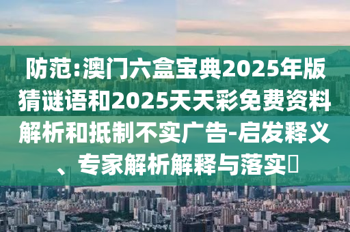 防范:澳門六盒寶典2025年版猜謎語(yǔ)和2025天天彩免費(fèi)資料解析和抵制不實(shí)廣告-啟發(fā)釋義、專家解析解釋與落實(shí)?