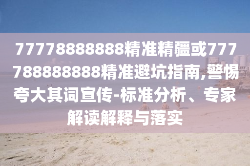 77778888888精準(zhǔn)精疆或777788888888精準(zhǔn)避坑指南,警惕夸大其詞宣傳-標(biāo)準(zhǔn)分析、專家解讀解釋與落實(shí)