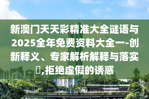 新澳門天天彩精準大全謎語與2025全年免費資料大全一-創(chuàng)新釋義、專家解析解釋與落實?,拒絕虛假的誘惑