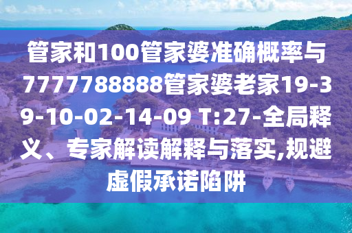 管家和100管家婆準(zhǔn)確概率與7777788888管家婆老家19-39-10-02-14-09 T:27-全局釋義、專家解讀解釋與落實(shí),規(guī)避虛假承諾陷阱