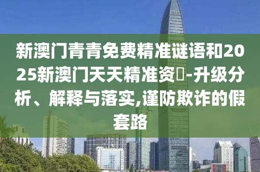 新澳門青青免費精準(zhǔn)謎語和2025新澳門天天精準(zhǔn)資枓-升級分析、解釋與落實,謹(jǐn)防欺詐的假套路