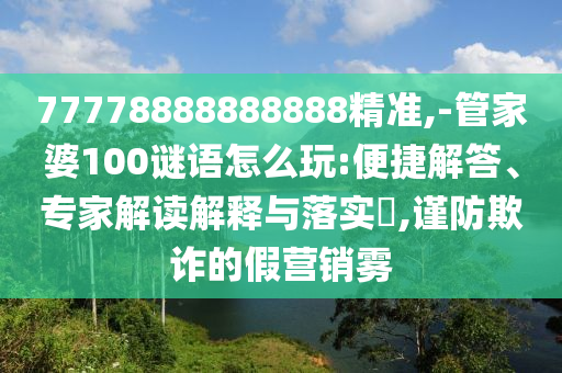 77778888888888精準(zhǔn),-管家婆100謎語(yǔ)怎么玩:便捷解答、專家解讀解釋與落實(shí)?,謹(jǐn)防欺詐的假營(yíng)銷霧