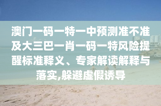 澳門一碼一特一中預(yù)測(cè)準(zhǔn)不準(zhǔn)及大三巴一肖一碼一特風(fēng)險(xiǎn)提醒標(biāo)準(zhǔn)釋義、專家解讀解釋與落實(shí),躲避虛假誘導(dǎo)