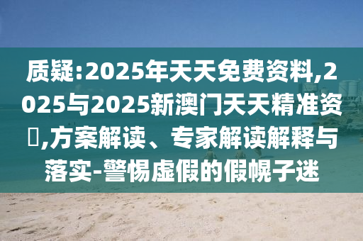 質(zhì)疑:2025年天天免費資料,2025與2025新澳門天天精準(zhǔn)資枓,方案解讀、專家解讀解釋與落實-警惕虛假的假幌子迷