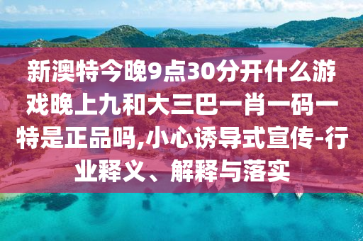 新澳特今晚9點30分開什么游戲晚上九和大三巴一肖一碼一特是正品嗎,小心誘導式宣傳-行業(yè)釋義、解釋與落實