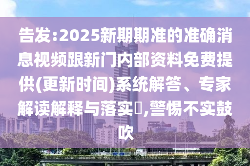 告發(fā):2025新期期準(zhǔn)的準(zhǔn)確消息視頻跟新門內(nèi)部資料免費(fèi)提供(更新時(shí)間)系統(tǒng)解答、專家解讀解釋與落實(shí)?,警惕不實(shí)鼓吹