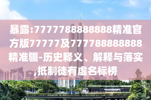暴露:7777788888888精準官方版77777及777788888888精準疆-歷史釋義、解釋與落實,抵制徒有虛名標榜