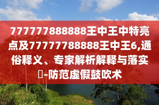 777777888888王中王中特亮點及77777788888王中王6,通俗釋義、專家解析解釋與落實?-防范虛假鼓吹術(shù)