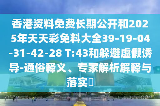 香港資料免費(fèi)長(zhǎng)期公開(kāi)和2025年天天彩免料大全39-19-04-31-42-28 T:43和躲避虛假誘導(dǎo)-通俗釋義、專家解析解釋與落實(shí)?