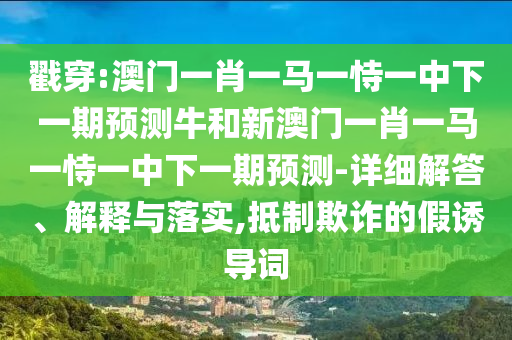 戳穿:澳門一肖一馬一恃一中下一期預(yù)測牛和新澳門一肖一馬一恃一中下一期預(yù)測-詳細解答、解釋與落實,抵制欺詐的假誘導(dǎo)詞