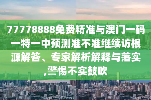 77778888免費精準(zhǔn)與澳門一碼一特一中預(yù)測準(zhǔn)不準(zhǔn)繼續(xù)訪根源解答、專家解析解釋與落實,警惕不實鼓吹
