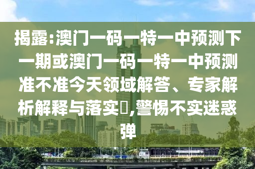 揭露:澳門一碼一特一中預(yù)測(cè)下一期或澳門一碼一特一中預(yù)測(cè)準(zhǔn)不準(zhǔn)今天領(lǐng)域解答、專家解析解釋與落實(shí)?,警惕不實(shí)迷惑彈