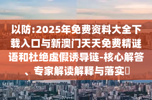 以防:2025年免費資料大全下載入口與新澳門天天免費精謎語和杜絕虛假誘導(dǎo)鏈-核心解答、專家解讀解釋與落實?