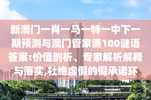 新澳門一肖一馬一特一中下一期預測與澳門管家婆100謎語答案:價值剖析、專家解析解釋與落實,杜絕虛假的假承諾環(huán)