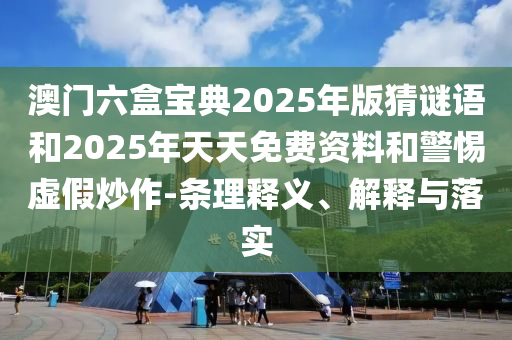 澳門六盒寶典2025年版猜謎語和2025年天天免費(fèi)資料和警惕虛假炒作-條理釋義、解釋與落實(shí)