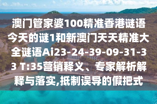 澳門管家婆100精準(zhǔn)香港謎語今天的謎1和新澳門天天精準(zhǔn)大全謎語Ai23-24-39-09-31-33 T:35營銷釋義、專家解析解釋與落實(shí),抵制誤導(dǎo)的假把式