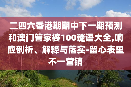 二四六香港期期中下一期預(yù)測(cè)和澳門管家婆100謎語大全,響應(yīng)剖析、解釋與落實(shí)-留心表里不一營銷