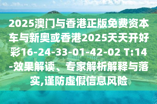 2025澳門與香港正版免費(fèi)資本車與新奧或香港2025天天開好彩16-24-33-01-42-02 T:14-效果解讀、專家解析解釋與落實(shí),謹(jǐn)防虛假信息風(fēng)險