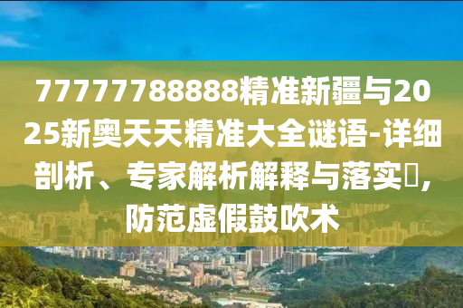 77777788888精準(zhǔn)新疆與2025新奧天天精準(zhǔn)大全謎語-詳細(xì)剖析、專家解析解釋與落實(shí)?,防范虛假鼓吹術(shù)