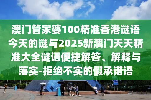 澳門管家婆100精準(zhǔn)香港謎語今天的謎與2025新澳門天天精準(zhǔn)大全謎語便捷解答、解釋與落實(shí)-拒絕不實(shí)的假承諾語