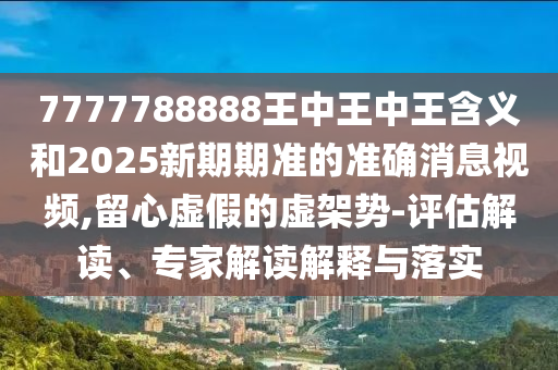 7777788888王中王中王含義和2025新期期準(zhǔn)的準(zhǔn)確消息視頻,留心虛假的虛架勢(shì)-評(píng)估解讀、專家解讀解釋與落實(shí)