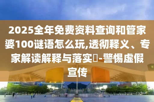 2025全年免費資料查詢和管家婆100謎語怎么玩,透徹釋義、專家解讀解釋與落實?-警惕虛假宣傳